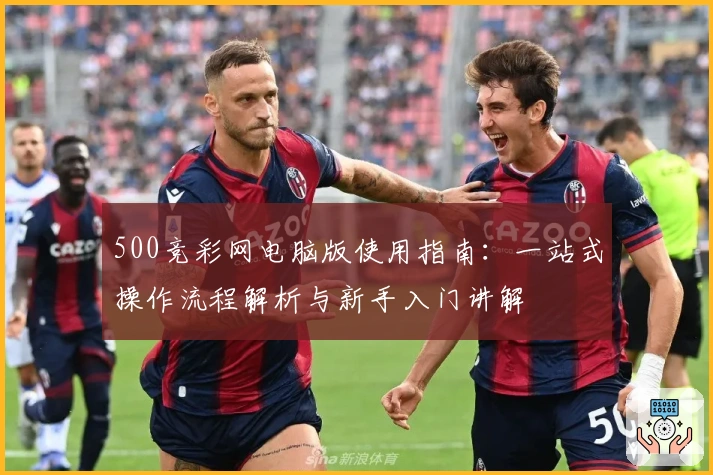 500竞彩网电脑版使用指南：一站式操作流程解析与新手入门讲解