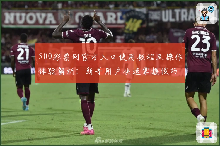 500彩票网官方入口使用教程及操作体验解析：新手用户快速掌握技巧秘诀