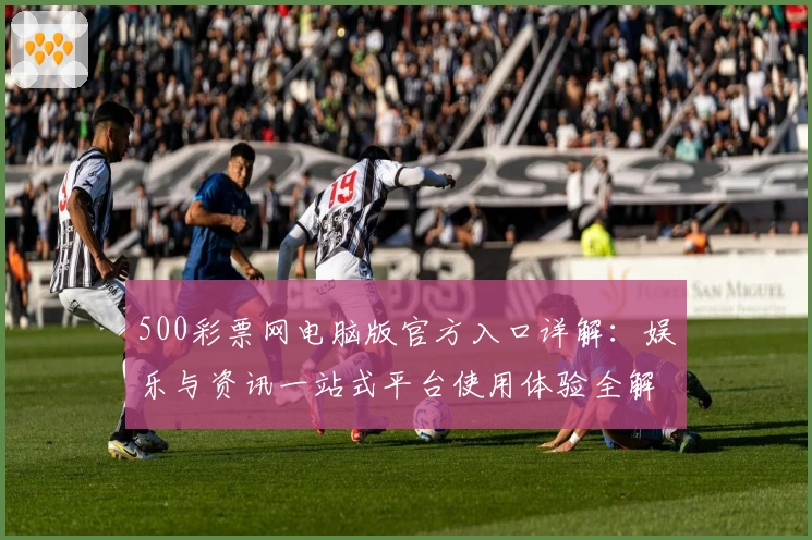 500彩票网电脑版官方入口详解：娱乐与资讯一站式平台使用体验全解析