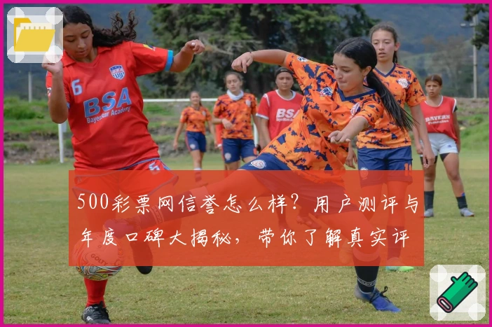 500彩票网信誉怎么样?用户测评与年度口碑大揭秘,带你了解真实评价