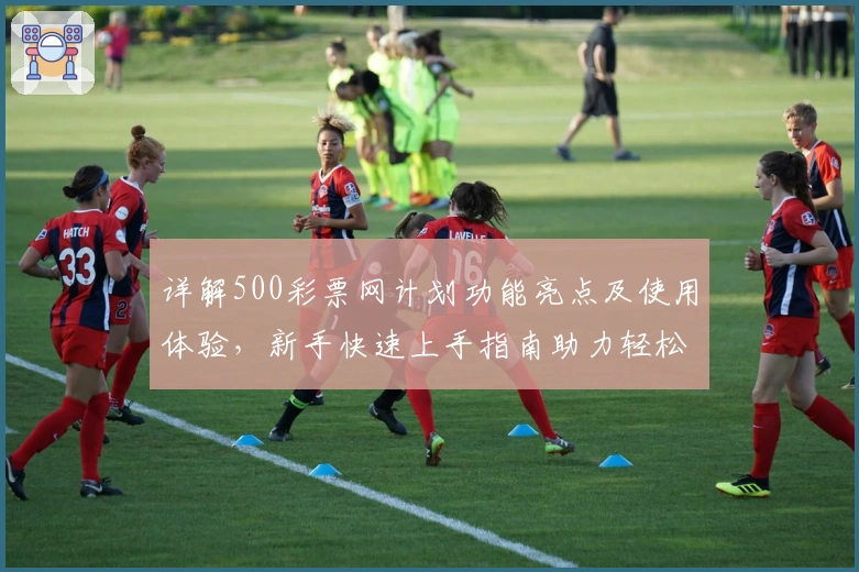 详解500彩票网计划功能亮点及使用体验，新手快速上手指南助力轻松规划