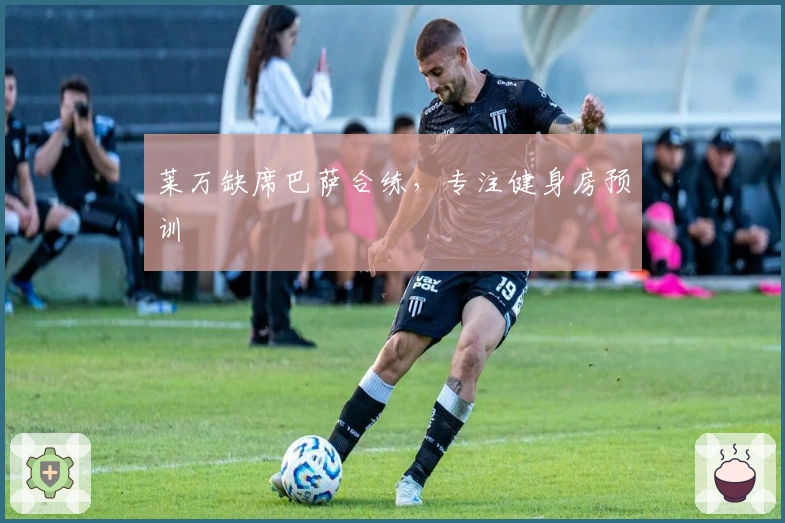 莱万缺席巴萨合练，专注健身房预训