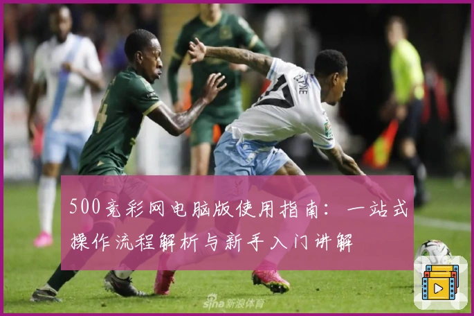 500竞彩网电脑版使用指南：一站式操作流程解析与新手入门讲解