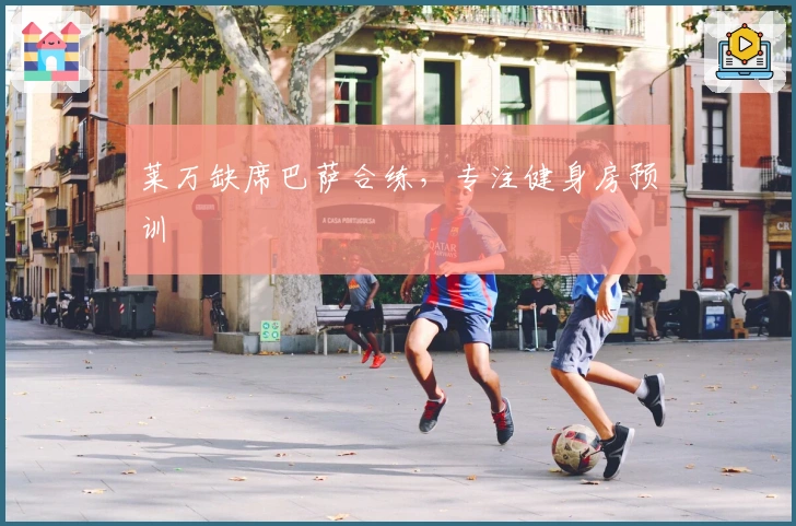 莱万缺席巴萨合练,专注健身房预训