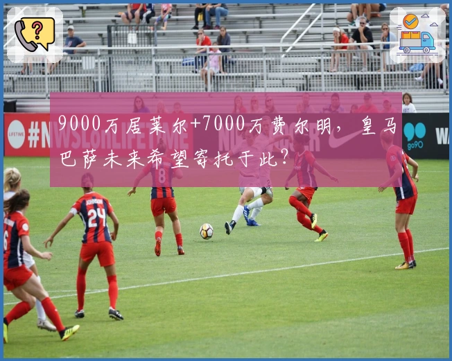 9000万居莱尔+7000万费尔明,皇马巴萨未来希望寄托于此?