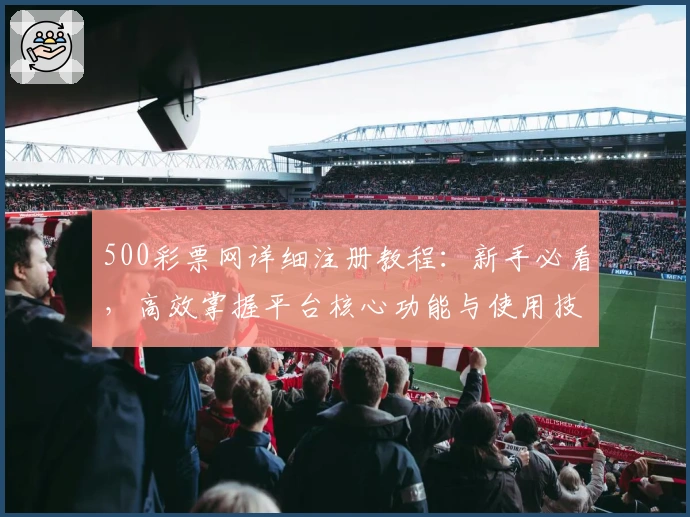 500彩票网详细注册教程：新手必看，高效掌握平台核心功能与使用技巧