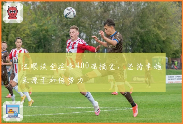 汪顺谈全运会400混摘金，坚持卓越来源于加倍努力