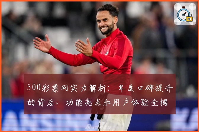 500彩票网实力解析：年度口碑提升的背后，功能亮点和用户体验全揭秘