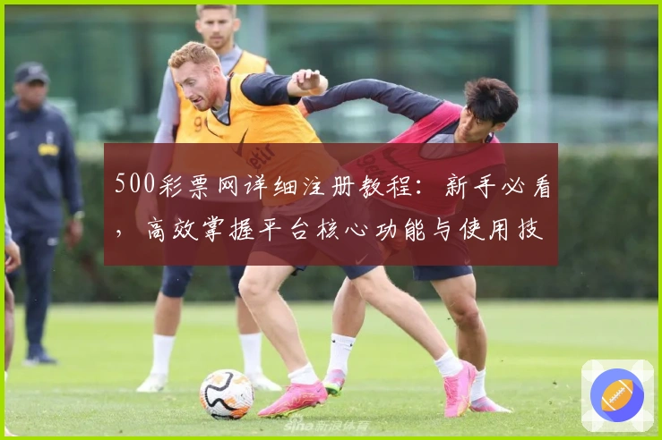 500彩票网详细注册教程：新手必看，高效掌握平台核心功能与使用技巧