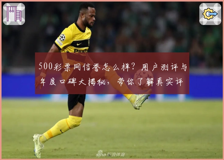 500彩票网信誉怎么样？用户测评与年度口碑大揭秘，带你了解真实评价