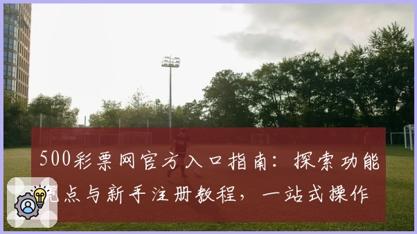 500彩票网官方入口指南:探索功能亮点与新手注册教程,一站式操作更便捷