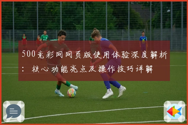 500竞彩网网页版使用体验深度解析：核心功能亮点及操作技巧详解