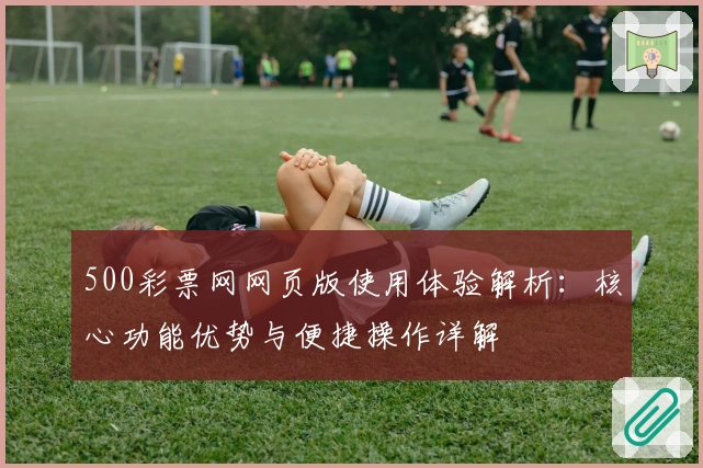 500彩票网网页版使用体验解析：核心功能优势与便捷操作详解