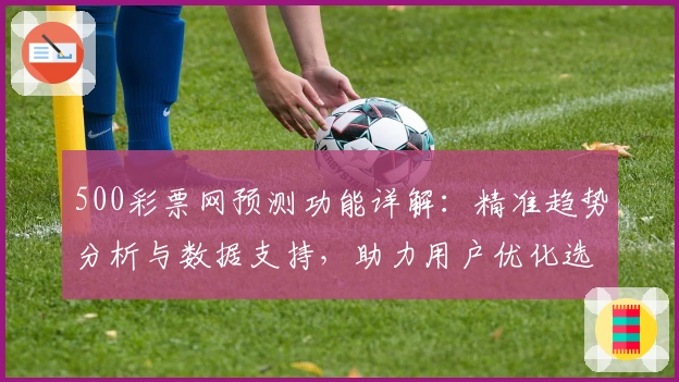 500彩票网预测功能详解：精准趋势分析与数据支持，助力用户优化选号策略