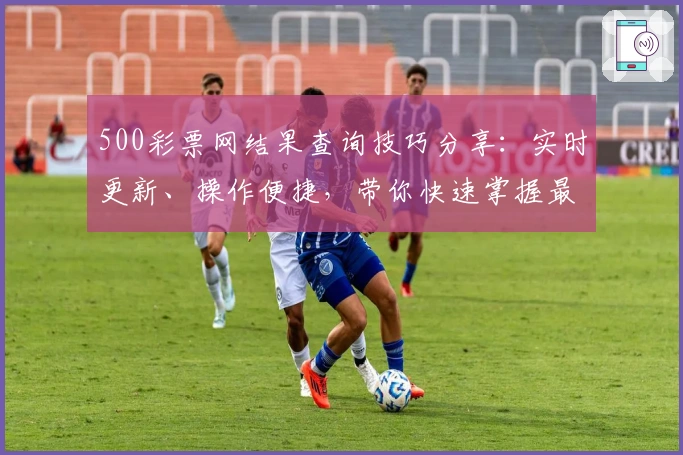 500彩票网结果查询技巧分享：实时更新、操作便捷，带你快速掌握最新信息