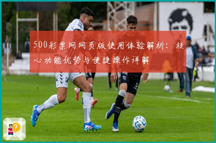 500彩票网网页版使用体验解析：核心功能优势与便捷操作详解