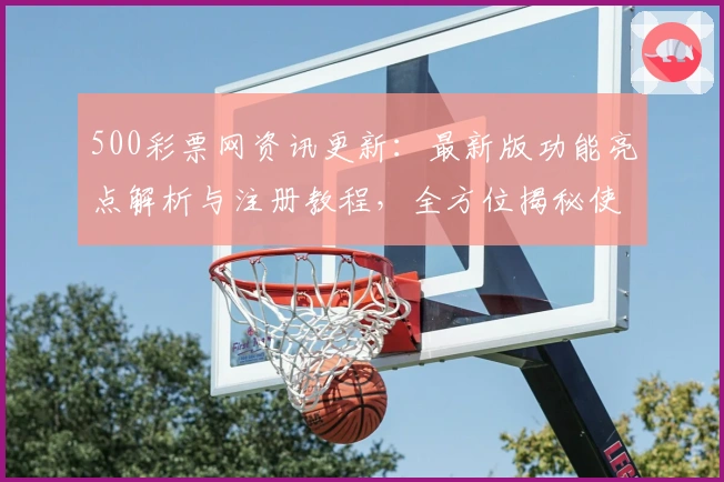500彩票网资讯更新:最新版功能亮点解析与注册教程,全方位揭秘使用体验