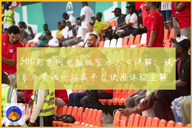 500彩票网电脑版官方入口详解：娱乐与资讯一站式平台使用体验全解析