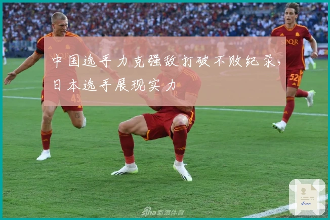 中国选手力克强敌打破不败纪录，日本选手展现实力