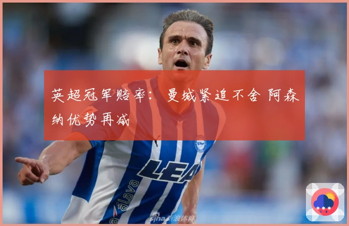 英超冠军赔率：曼城紧追不舍 阿森纳优势再减