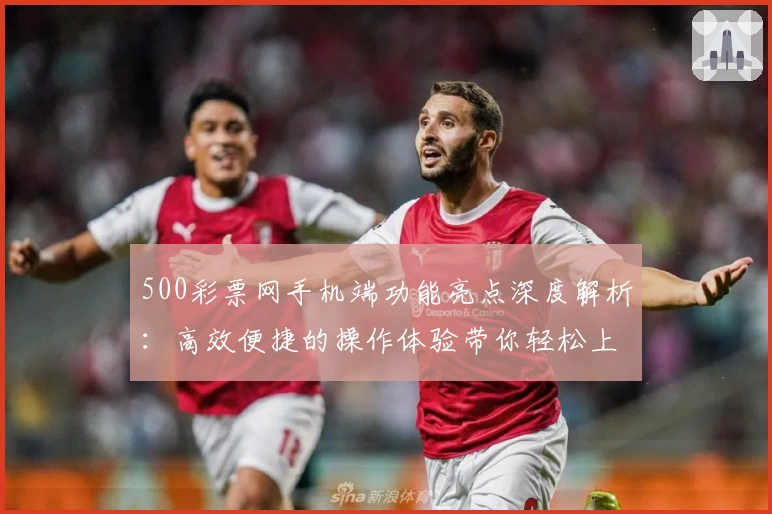 500彩票网手机端功能亮点深度解析：高效便捷的操作体验带你轻松上手