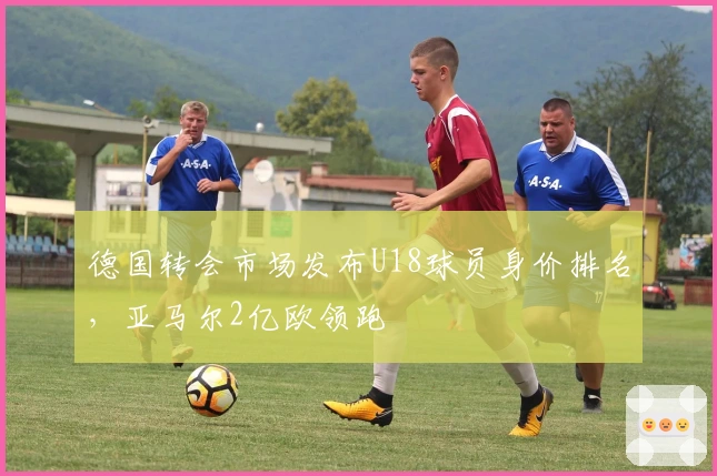 德国转会市场发布U18球员身价排名，亚马尔2亿欧领跑