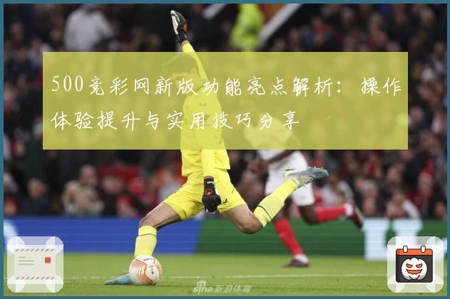 500竞彩网新版功能亮点解析：操作体验提升与实用技巧分享
