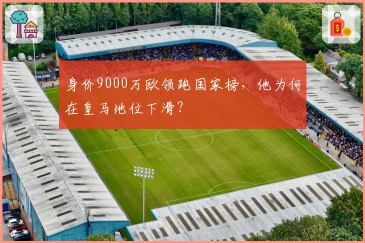 身价9000万欧领跑国家榜,他为何在皇马地位下滑?