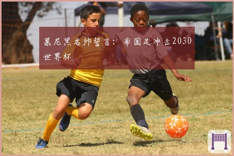 慕尼黑名帅誓言：率国足冲击2030世界杯