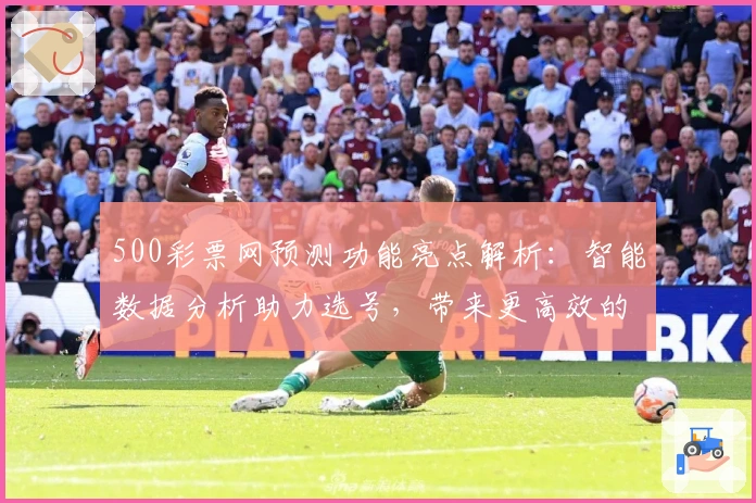 500彩票网预测功能亮点解析:智能数据分析助力选号,带来更高效的购彩体验