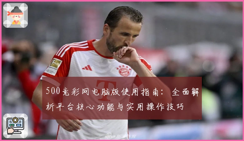 500竞彩网电脑版使用指南：全面解析平台核心功能与实用操作技巧