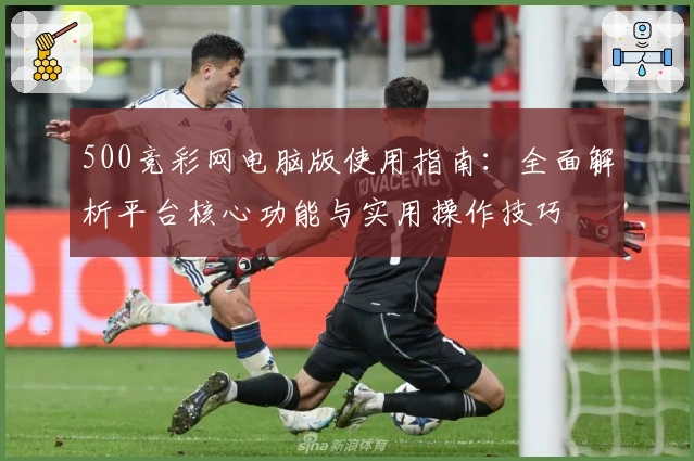 500竞彩网电脑版使用指南：全面解析平台核心功能与实用操作技巧
