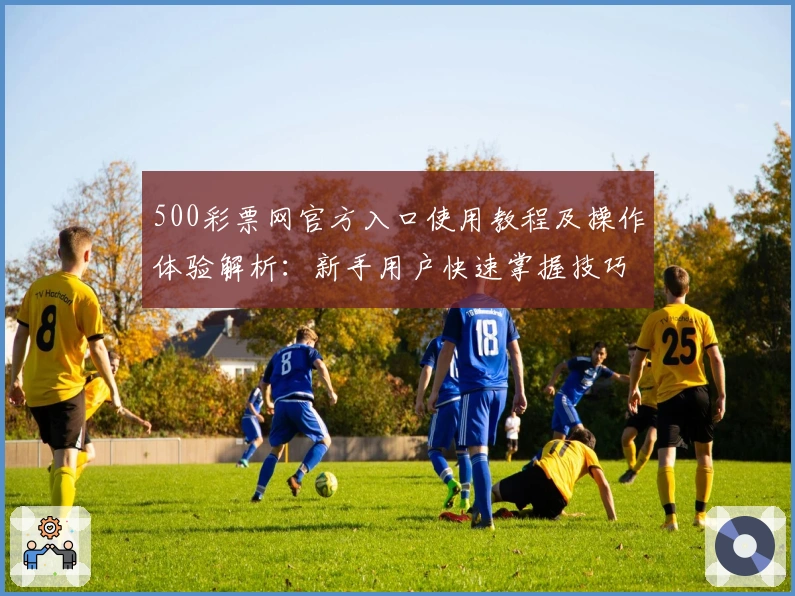 500彩票网官方入口使用教程及操作体验解析:新手用户快速掌握技巧秘诀
