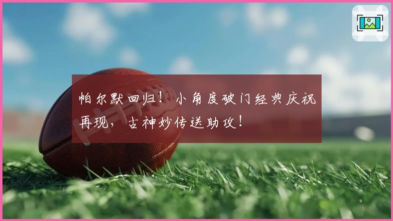 帕尔默回归！小角度破门经典庆祝再现，古神妙传送助攻！