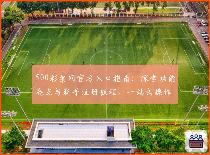 500彩票网官方入口指南：探索功能亮点与新手注册教程，一站式操作更便捷