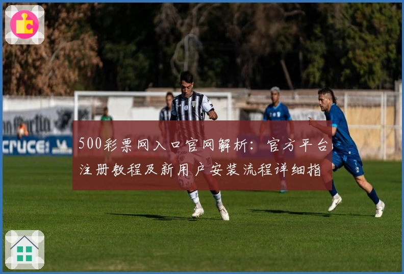 500彩票网入口官网解析：官方平台注册教程及新用户安装流程详细指南
