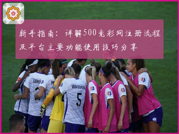 新手指南：详解500竞彩网注册流程及平台主要功能使用技巧分享