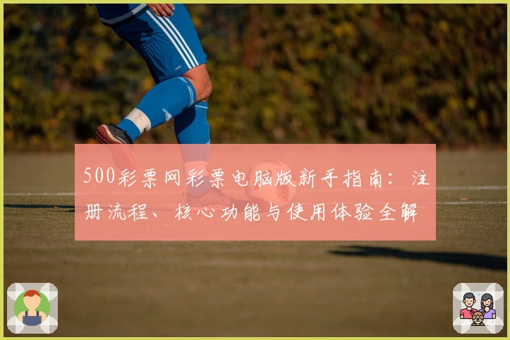 500彩票网彩票电脑版新手指南：注册流程、核心功能与使用体验全解析