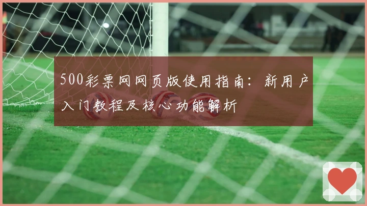 500彩票网网页版使用指南:新用户入门教程及核心功能解析