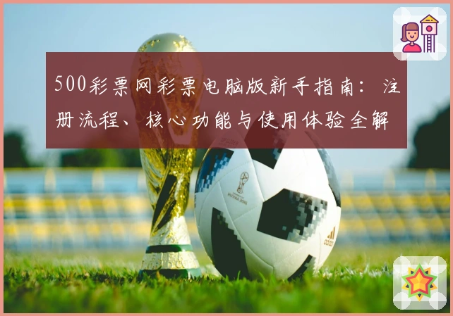 500彩票网彩票电脑版新手指南：注册流程、核心功能与使用体验全解析